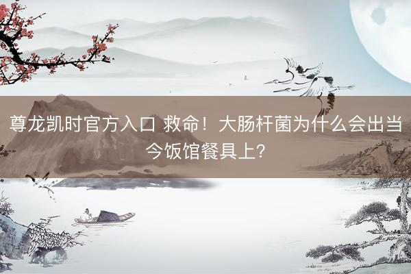 尊龙凯时官方入口 救命！大肠杆菌为什么会出当今饭馆餐具上？