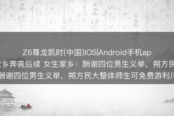 Z6尊龙凯时(中国)IOS|Android手机app下载 1300公里送学友返乡奔丧后续 女生家乡：酬谢四位男生义举，朔方民大整体师生可免费游利川
