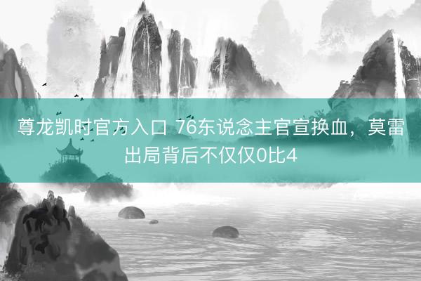 尊龙凯时官方入口 76东说念主官宣换血，莫雷出局背后不仅仅0比4