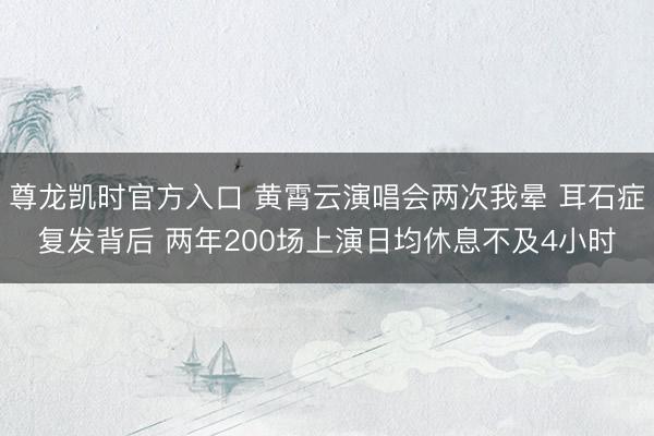 尊龙凯时官方入口 黄霄云演唱会两次我晕 耳石症复发背后 两年200场上演日均休息不及4小时