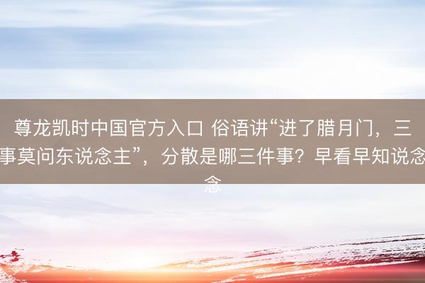 尊龙凯时中国官方入口 俗语讲“进了腊月门，三事莫问东说念主”，分散是哪三件事？早看早知说念