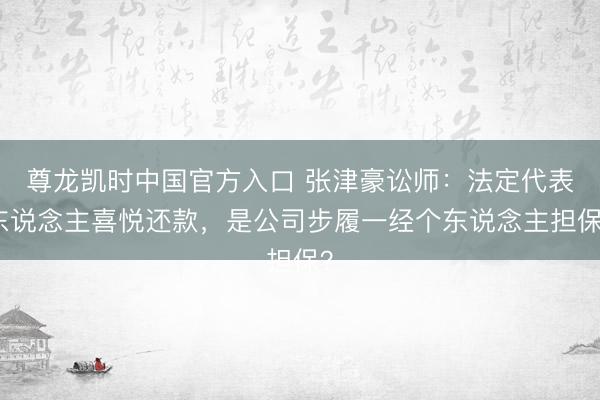 尊龙凯时中国官方入口 张津豪讼师：法定代表东说念主喜悦还款，是公司步履一经个东说念主担保？