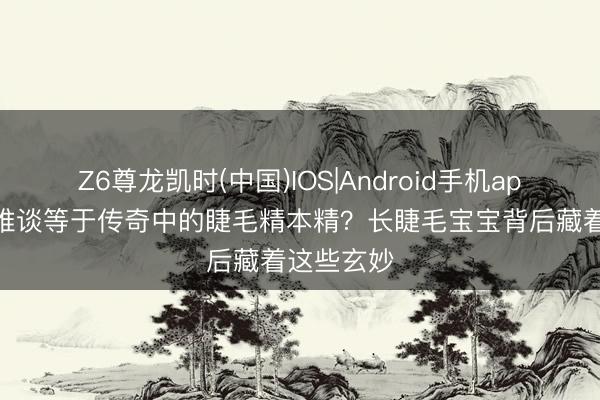 Z6尊龙凯时(中国)IOS|Android手机app下载 这难谈等于传奇中的睫毛精本精？长睫毛宝宝背后藏着这些玄妙