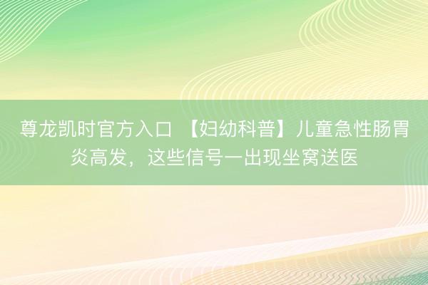 尊龙凯时官方入口 【妇幼科普】儿童急性肠胃炎高发，这些信号一出现坐窝送医