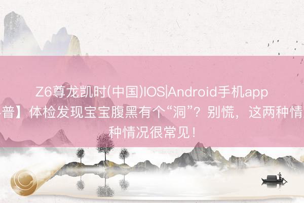 Z6尊龙凯时(中国)IOS|Android手机app下载 【科普】体检发现宝宝腹黑有个“洞”？别慌，这两种情况很常见！