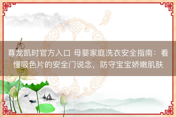 尊龙凯时官方入口 母婴家庭洗衣安全指南：看懂吸色片的安全门说念，防守宝宝娇嫩肌肤