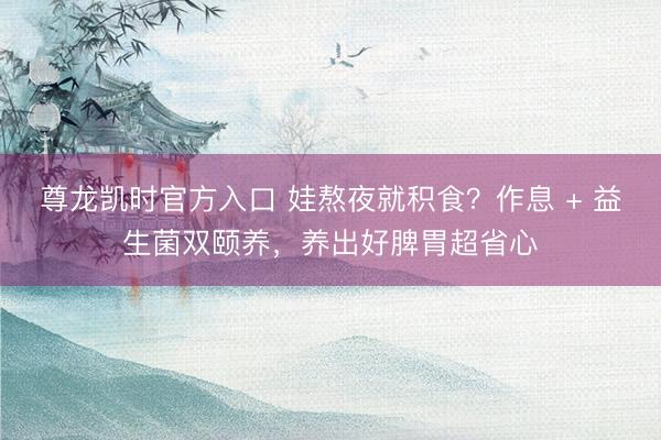 尊龙凯时官方入口 娃熬夜就积食?作息 + 益生菌双颐养,养出好脾胃超省心