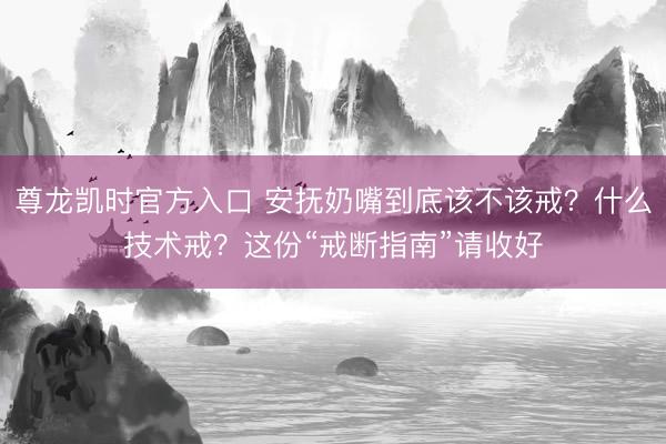 尊龙凯时官方入口 安抚奶嘴到底该不该戒？什么技术戒？这份“戒断指南”请收好