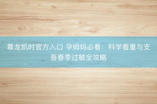 尊龙凯时官方入口 孕姆妈必看：科学着重与支吾春季过敏全攻略