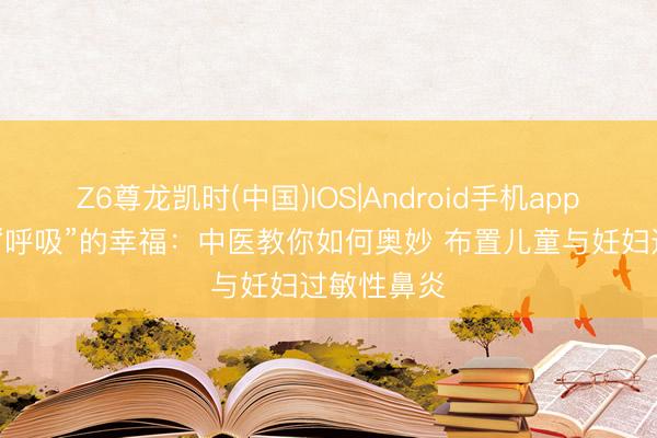 Z6尊龙凯时(中国)IOS|Android手机app下载 守护“呼吸”的幸福：中医教你如何奥妙 布置儿童与妊妇过敏性鼻炎