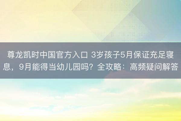 尊龙凯时中国官方入口 3岁孩子5月保证充足寝息,9月能得当幼儿园吗?全攻略:高频疑问解答