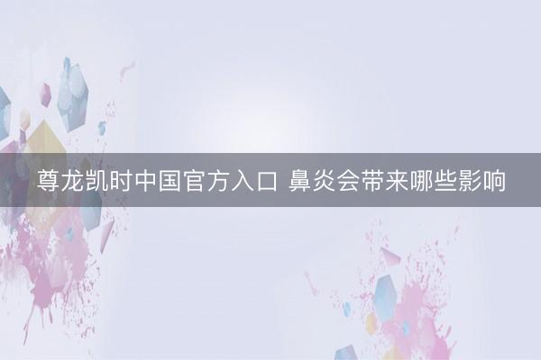尊龙凯时中国官方入口 鼻炎会带来哪些影响