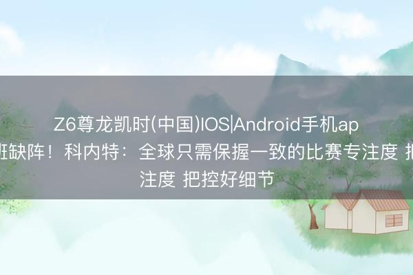 Z6尊龙凯时(中国)IOS|Android手机app下载 文班缺阵！科内特：全球只需保握一致的比赛专注度 把控好细节