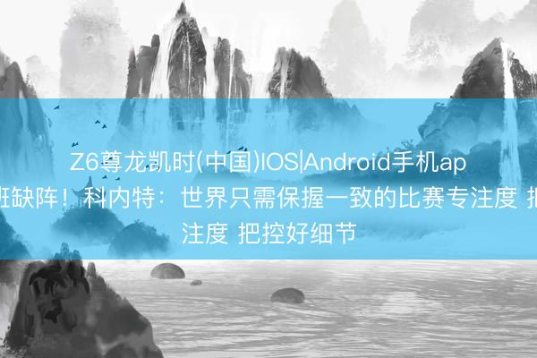 Z6尊龙凯时(中国)IOS|Android手机app下载 文班缺阵！科内特：世界只需保握一致的比赛专注度 把控好细节