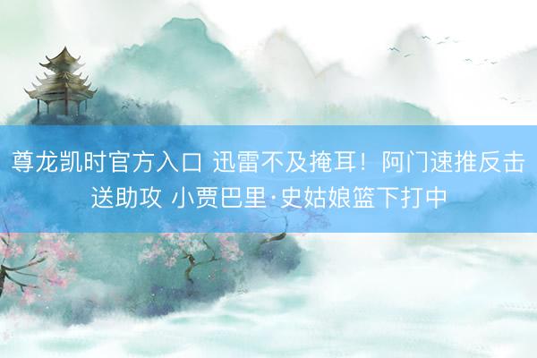 尊龙凯时官方入口 迅雷不及掩耳！阿门速推反击送助攻 小贾巴里·史姑娘篮下打中