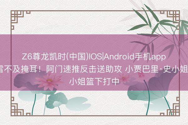 Z6尊龙凯时(中国)IOS|Android手机app下载 疾雷不及掩耳！阿门速推反击送助攻 小贾巴里·史小姐篮下打中