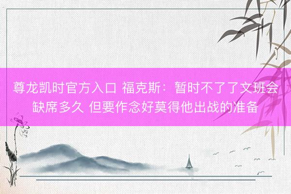 尊龙凯时官方入口 福克斯：暂时不了了文班会缺席多久 但要作念好莫得他出战的准备