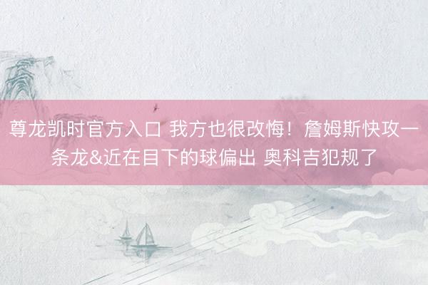 尊龙凯时官方入口 我方也很改悔！詹姆斯快攻一条龙&近在目下的球偏出 奥科吉犯规了