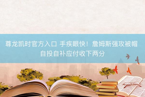 尊龙凯时官方入口 手疾眼快！詹姆斯强攻被帽 自投自补应付收下两分