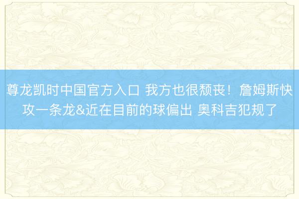 尊龙凯时中国官方入口 我方也很颓丧！詹姆斯快攻一条龙&近在目前的球偏出 奥科吉犯规了