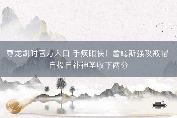 尊龙凯时官方入口 手疾眼快！詹姆斯强攻被帽 自投自补神圣收下两分