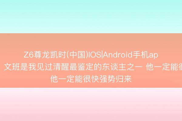 Z6尊龙凯时(中国)IOS|Android手机app下载 哈珀：文班是我见过清醒最鉴定的东谈主之一 他一定能很快强势归来