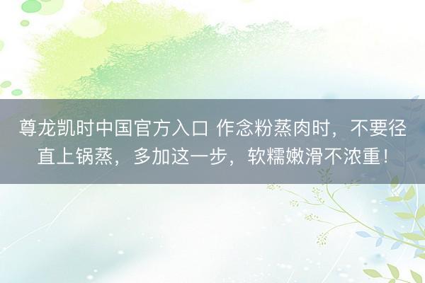 尊龙凯时中国官方入口 作念粉蒸肉时，不要径直上锅蒸，多加这一步，软糯嫩滑不浓重！
