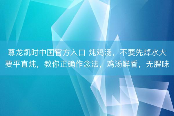 尊龙凯时中国官方入口 炖鸡汤，不要先焯水大要平直炖，教你正确作念法，鸡汤鲜香，无腥味