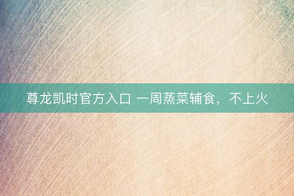 尊龙凯时官方入口 一周蒸菜辅食，不上火