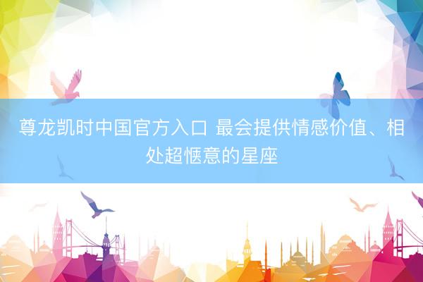 尊龙凯时中国官方入口 最会提供情感价值、相处超惬意的星座