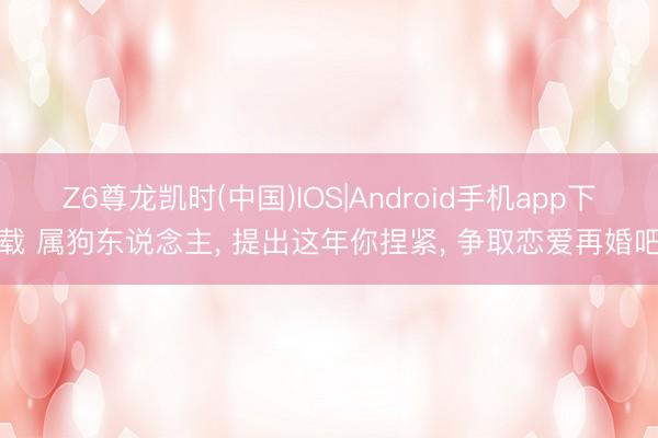 Z6尊龙凯时(中国)IOS|Android手机app下载 属狗东说念主， 提出这年你捏紧， 争取恋爱再婚吧