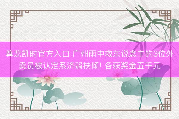 尊龙凯时官方入口 广州雨中救东说念主的3位外卖员被认定系济弱扶倾! 各获奖金五千元