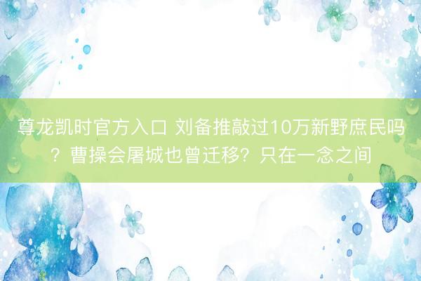 尊龙凯时官方入口 刘备推敲过10万新野庶民吗？曹操会屠城也曾迁移？只在一念之间