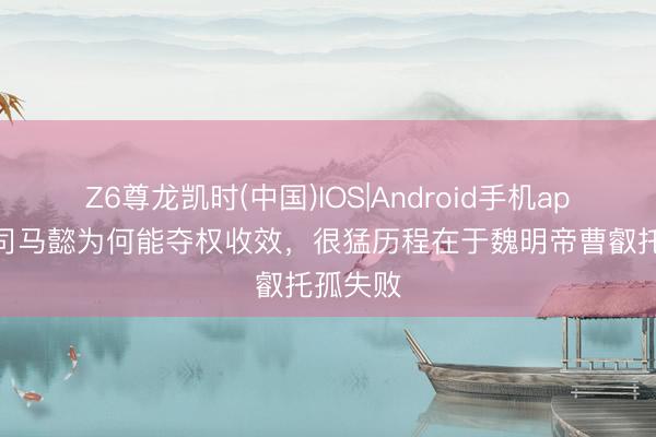 Z6尊龙凯时(中国)IOS|Android手机app下载 司马懿为何能夺权收效，很猛历程在于魏明帝曹叡托孤失败