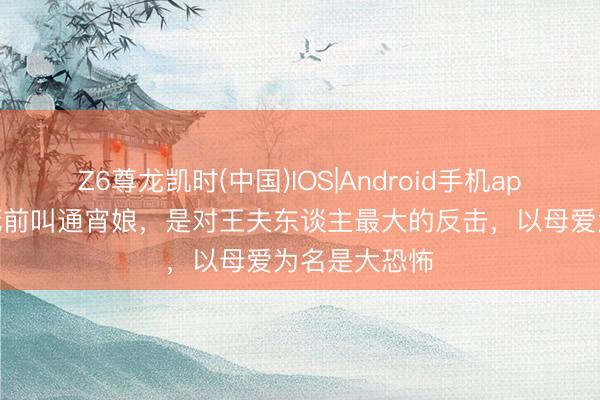 Z6尊龙凯时(中国)IOS|Android手机app下载 晴雯死前叫通宵娘,是对王夫东谈主最大的反击,以母爱为名是大恐怖