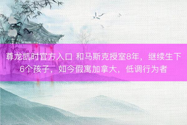 尊龙凯时官方入口 和马斯克授室8年，继续生下6个孩子，如今假寓加拿大，低调行为者