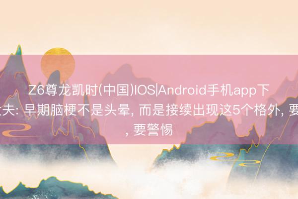 Z6尊龙凯时(中国)IOS|Android手机app下载 大夫: 早期脑梗不是头晕， 而是接续出现这5个格外， 要警惕