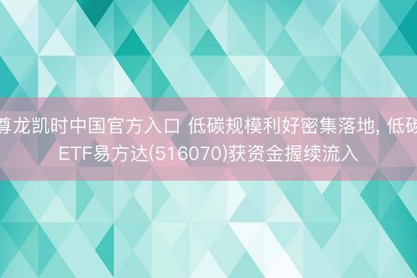 尊龙凯时中国官方入口 低碳规模利好密集落地， 低碳ETF易方达(516070)获资金握续流入