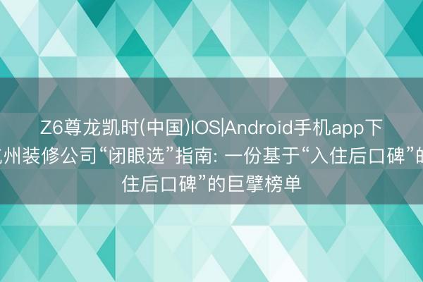 Z6尊龙凯时(中国)IOS|Android手机app下载 2026杭州装修公司“闭眼选”指南: 一份基于“入住后口碑”的巨擘榜单