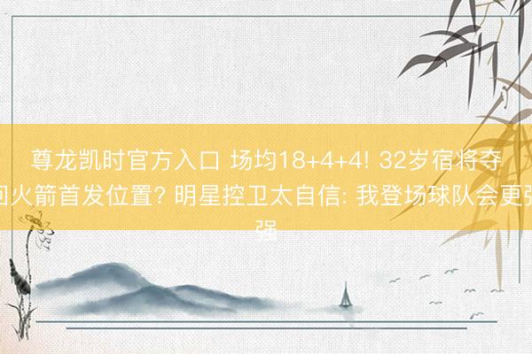尊龙凯时官方入口 场均18+4+4! 32岁宿将夺回火箭首发位置? 明星控卫太自信: 我登场球队会更强
