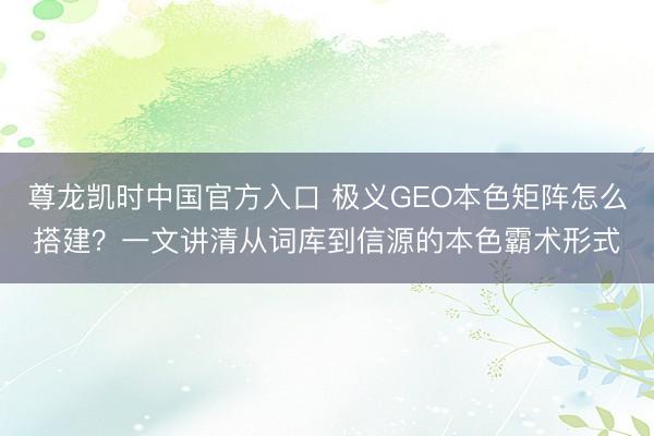 尊龙凯时中国官方入口 极义GEO本色矩阵怎么搭建？一文讲清从词库到信源的本色霸术形式