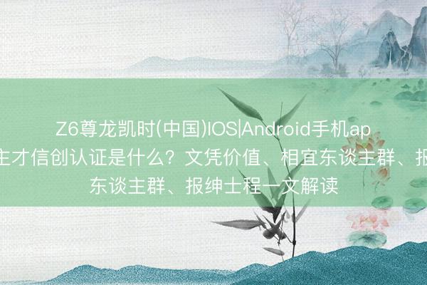Z6尊龙凯时(中国)IOS|Android手机app下载 工信东谈主才信创认证是什么？文凭价值、相宜东谈主群、报绅士程一文解读