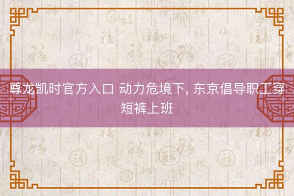 尊龙凯时官方入口 动力危境下， 东京倡导职工穿短裤上班