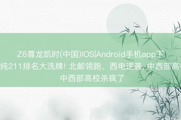 Z6尊龙凯时(中国)IOS|Android手机app下载 2026纯211排名大洗牌! 北邮领跑、西电逆袭， 中西部高校杀疯了