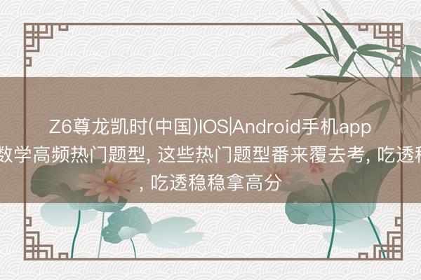 Z6尊龙凯时(中国)IOS|Android手机app下载 中考数学高频热门题型， 这些热门题型番来覆去考， 吃透稳稳拿高分