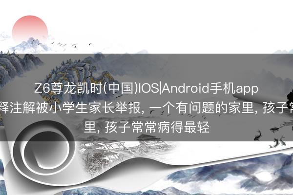 Z6尊龙凯时(中国)IOS|Android手机app下载 大学评释注解被小学生家长举报， 一个有问题的家里， 孩子常常病得最轻