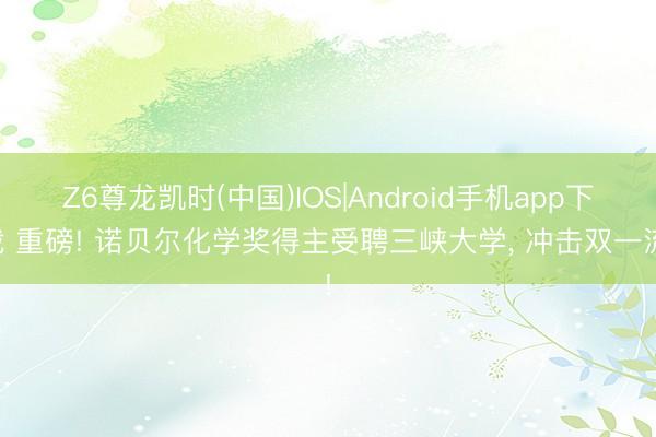 Z6尊龙凯时(中国)IOS|Android手机app下载 重磅! 诺贝尔化学奖得主受聘三峡大学，<a href=