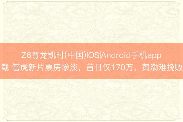 Z6尊龙凯时(中国)IOS|Android手机app下载 管虎新片票房惨淡，首日仅170万，黄渤难挽败局