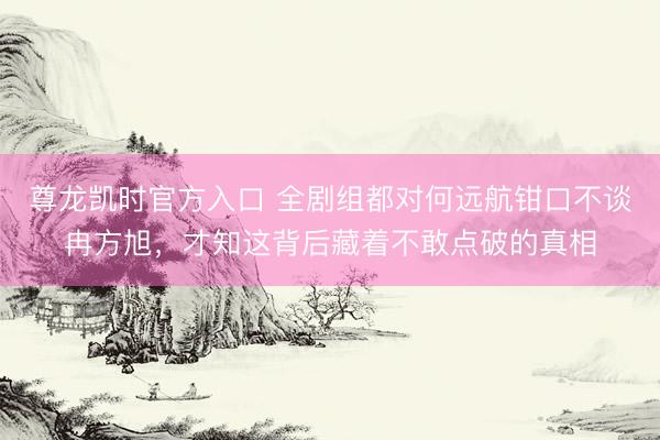 尊龙凯时官方入口 全剧组都对何远航钳口不谈冉方旭，才知这背后藏着不敢点破的真相