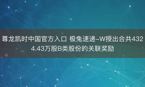 尊龙凯时中国官方入口 极兔速递-W授出合共4324.43万股B类股份的关联奖励